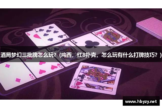 酒局梦幻三批牌怎么玩？(鸡西，红8扑克，怎么玩有什么打牌技巧？)