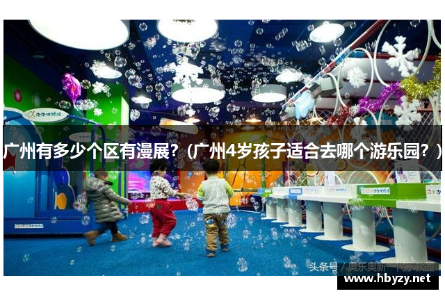 广州有多少个区有漫展？(广州4岁孩子适合去哪个游乐园？)